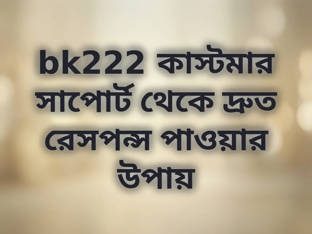 bk222 কাস্টমার সাপোর্ট থেকে দ্রুত রেসপন্স পাওয়ার উপায়